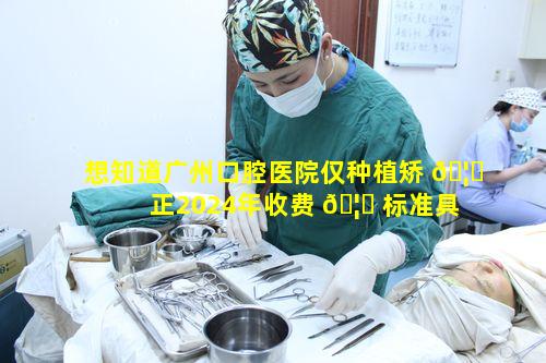 想知道广州口腔医院仅种植矫 🦉 正2024年收费 🦈 标准具体数值吗